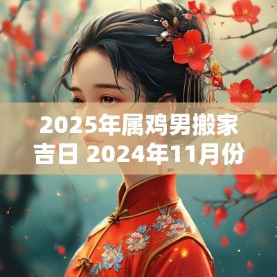2025年属鸡男搬家吉日 2025年11月份属鸡男搬家的好日子