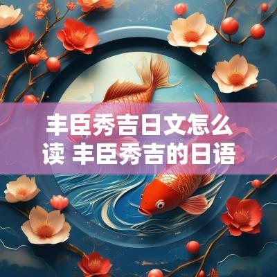 丰臣秀吉日文怎么读 丰臣秀吉的日语怎么读