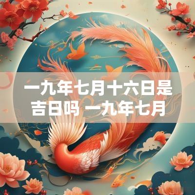 一九年七月十六日是吉日吗 一九年七月十六号黄道吉日