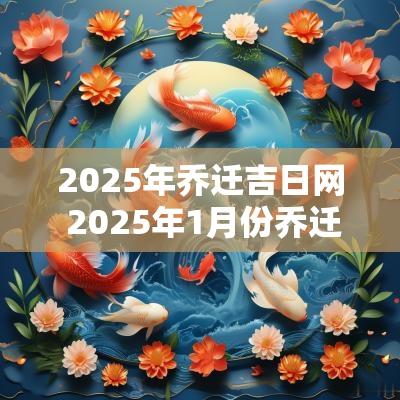 2025年乔迁吉日网 2025年1月份乔迁吉日查询