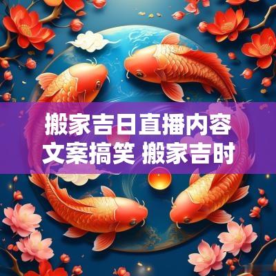 搬家吉日直播内容文案搞笑 搬家吉时吉日的全部文案 搬家吉日直播内容文案搞笑 搬家吉时吉日的全部文案