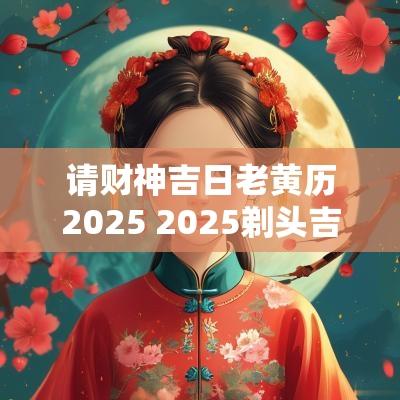 请财神吉日老黄历2025 2025剃头吉日老黄历