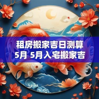 租房搬家吉日测算5月 5月入宅搬家吉日