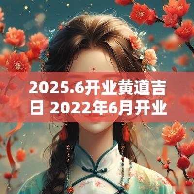 2025.6开业黄道吉日 2025年6月开业黄道吉日