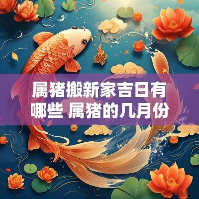 属猪搬新家吉日有哪些 属猪的几月份搬新家最好