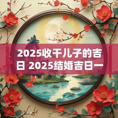2025收干儿子的吉日 2025结婚吉日一览表