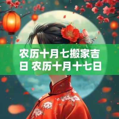 农历十月七搬家吉日 农历十月十七日搬家黄道吉日
