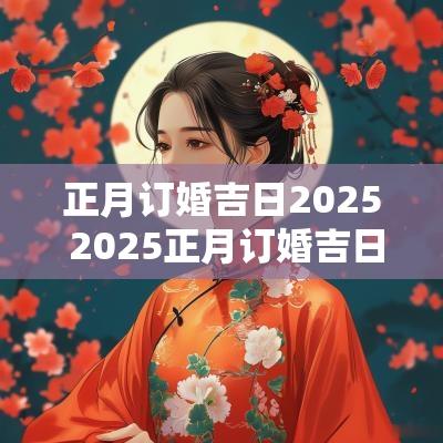 正月订婚吉日2025 2025正月订婚吉日选择