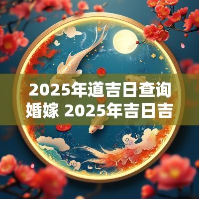 2025年道吉日查询婚嫁 2025年吉日吉时大全表