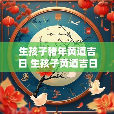 生孩子猪年黄道吉日 生孩子黄道吉日2025