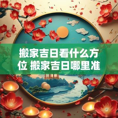 搬家吉日看什么方位 搬家吉日哪里准确