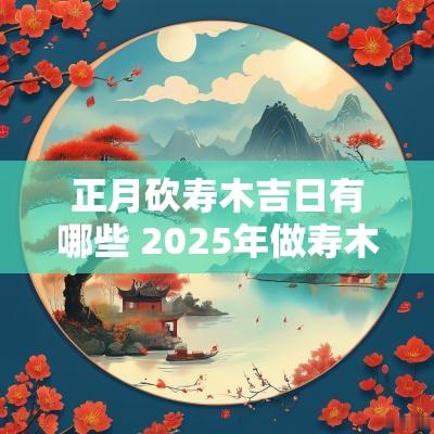 正月砍寿木吉日有哪些 2025年做寿木吉日