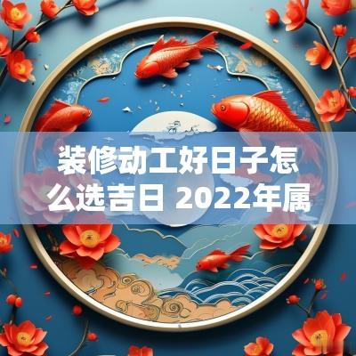 装修动工好日子怎么选吉日 2025年属马装修动工吉日