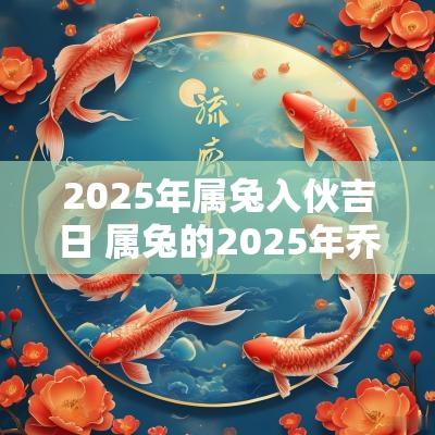 2025年属兔入伙吉日 属兔的2025年乔迁最佳吉日
