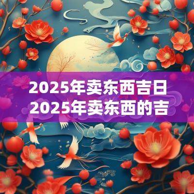 2025年卖东西吉日 2025年卖东西的吉日