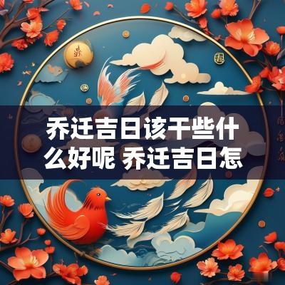 乔迁吉日该干些什么好呢 乔迁吉日怎么选日子