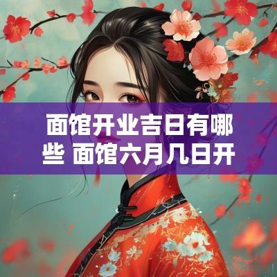 面馆开业吉日有哪些 面馆六月几日开业吉日