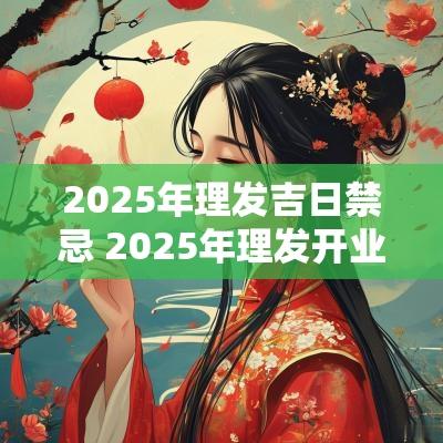 2025年理发吉日禁忌 2025年理发开业吉日