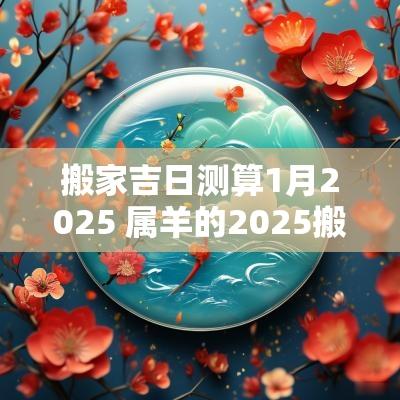搬家吉日测算1月2025 属羊的2025搬家吉日