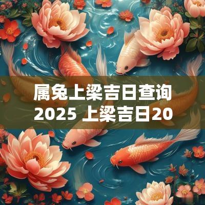 属兔上梁吉日查询2025 上梁吉日2025预测