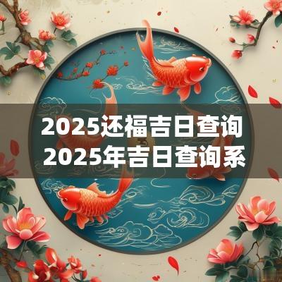 2025还福吉日查询 2025年吉日查询系统