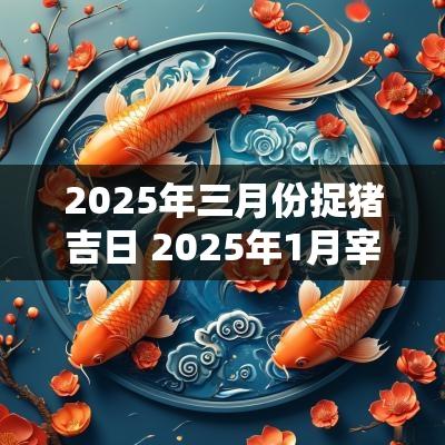 2025年三月份捉猪吉日 2025年1月宰猪吉日查询