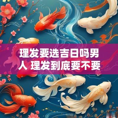 理发要选吉日吗男人 理发到底要不要选吉日