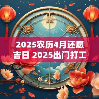 2025农历4月还愿吉日 2025出门打工吉日4月