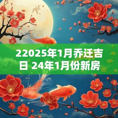 22025年1月乔迁吉日 24年1月份新房乔迁吉日