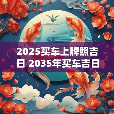 2025买车上牌照吉日 2035年买车吉日