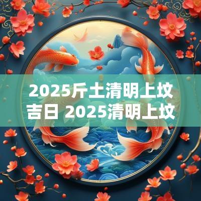 2025斤土清明上坟吉日 2025清明上坟吉日吉时