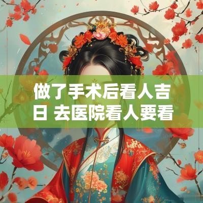 做了手术后看人吉日 去医院看人要看吉日吗