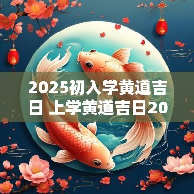 2025初入学黄道吉日 上学黄道吉日2025年