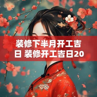 装修下半月开工吉日 装修开工吉日2025