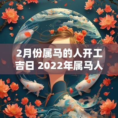 2月份属马的人开工吉日 2025年属马人最佳开工吉日