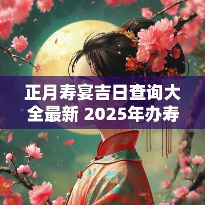 正月寿宴吉日查询大全最新 2025年办寿宴吉日查询