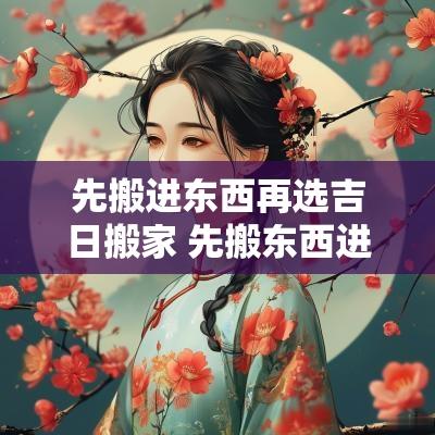 先搬进东西再选吉日搬家 先搬东西进新房子算搬家吗