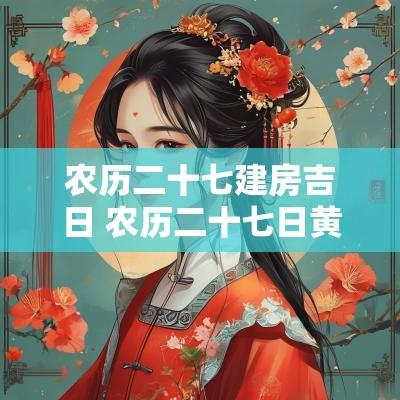 农历二十七建房吉日 农历二十七日黄道吉日