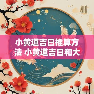 小黄道吉日推算方法 小黄道吉日和大黄道吉日