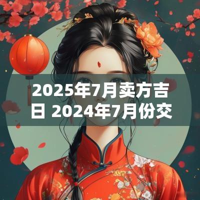 2025年7月卖方吉日 2025年7月份交易的黄道吉日一览表
