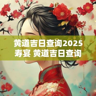 黄道吉日查询2025寿宴 黄道吉日查询2025