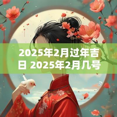 2025年2月过年吉日 2025年2月几号是吉日