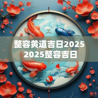 整容黄道吉日2025 2025整容吉日