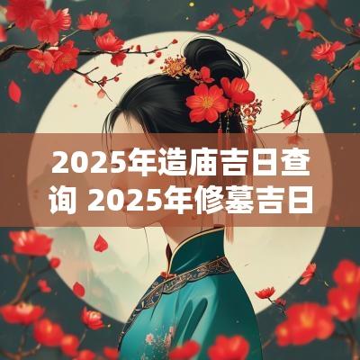 2025年造庙吉日查询 2025年修墓吉日查询