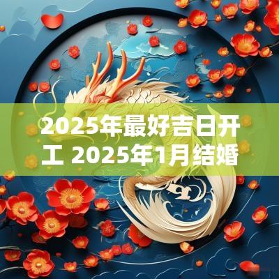 2025年最好吉日开工 2025年1月结婚吉日