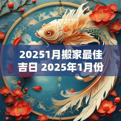 20251月搬家最佳吉日 2025年1月份适合搬家的吉日