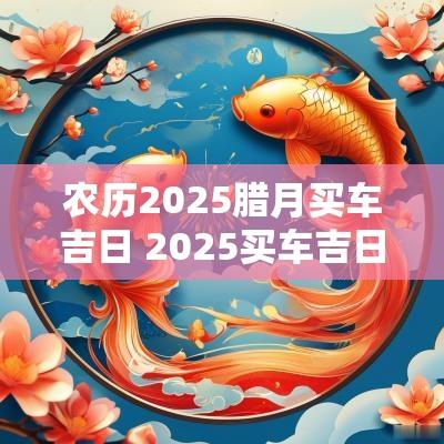 农历2025腊月买车吉日 2025买车吉日一览表
