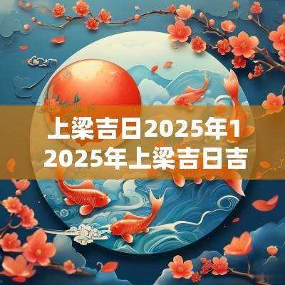上梁吉日2025年1 2025年上梁吉日吉时一览表