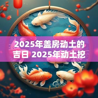 2025年盖房动土的吉日 2025年动土挖井吉日