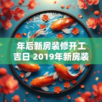 年后新房装修开工吉日 2019年新房装修开工吉日和时辰